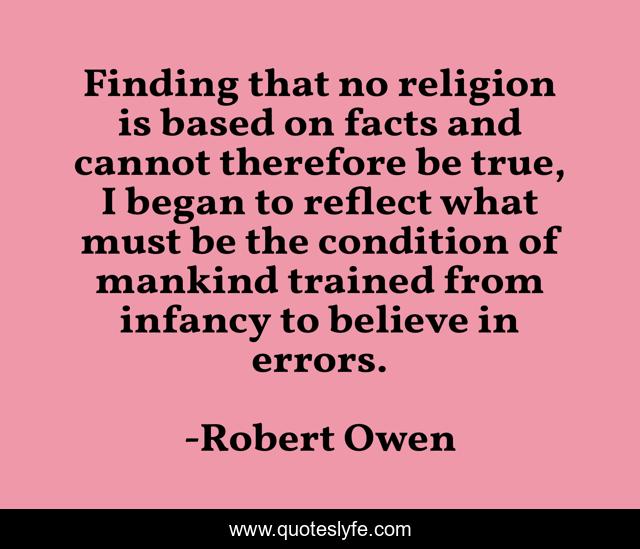 Finding that no religion is based on facts and cannot therefore be true, I began to reflect what must be the condition of mankind trained from infancy to believe in errors.