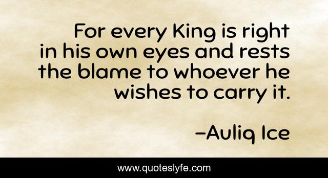 For every King is right in his own eyes and rests the blame to whoever he wishes to carry it.