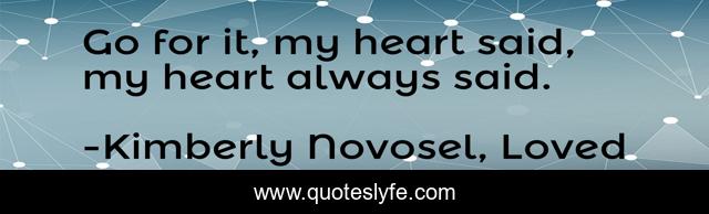 Go for it, my heart said, my heart always said.
