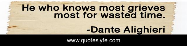 He who knows most grieves most for wasted time.