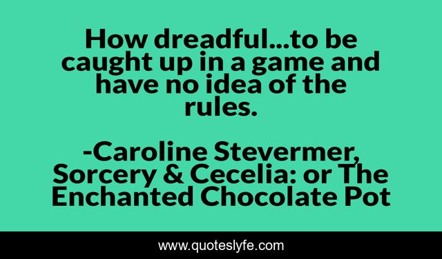 How dreadful...to be caught up in a game and have no idea of the rules.