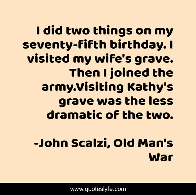 I did two things on my seventy-fifth birthday. I visited my wife's grave. Then I joined the army.Visiting Kathy's grave was the less dramatic of the two.