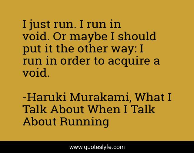 I just run. I run in void. Or maybe I should put it the other way: I run in order to acquire a void.