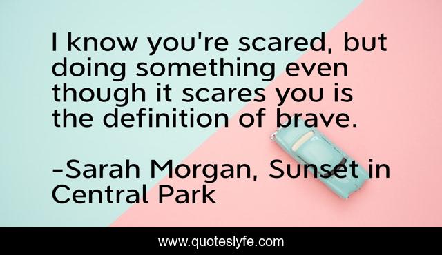I know you're scared, but doing something even though it scares you is the definition of brave.