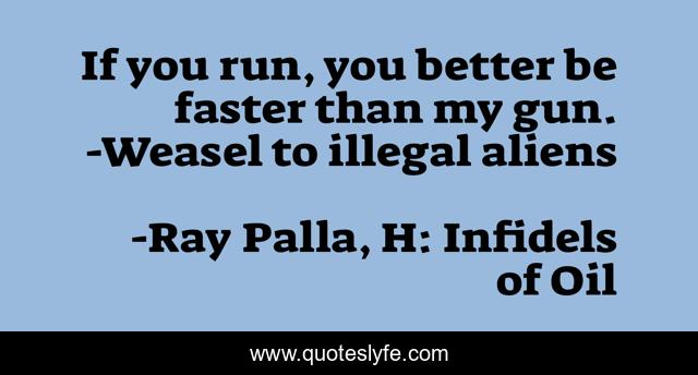 If you run, you better be faster than my gun. -Weasel to illegal aliens