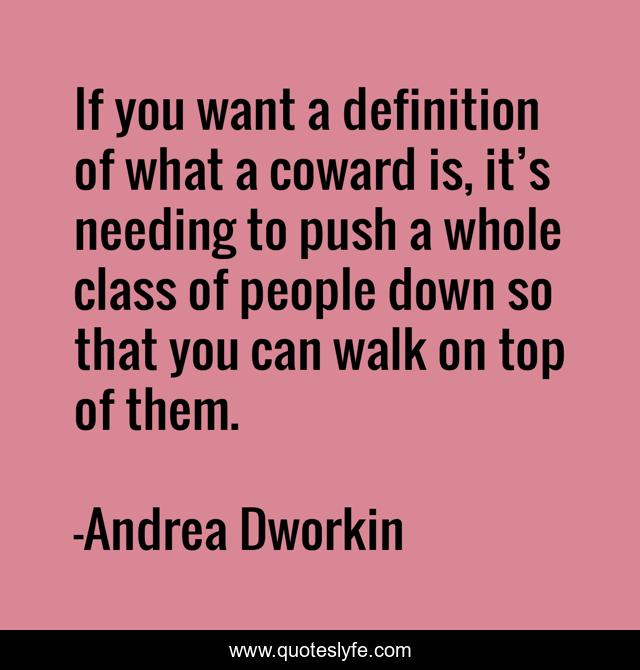 If you want a definition of what a coward is, it’s needing to push a whole class of people down so that you can walk on top of them.
