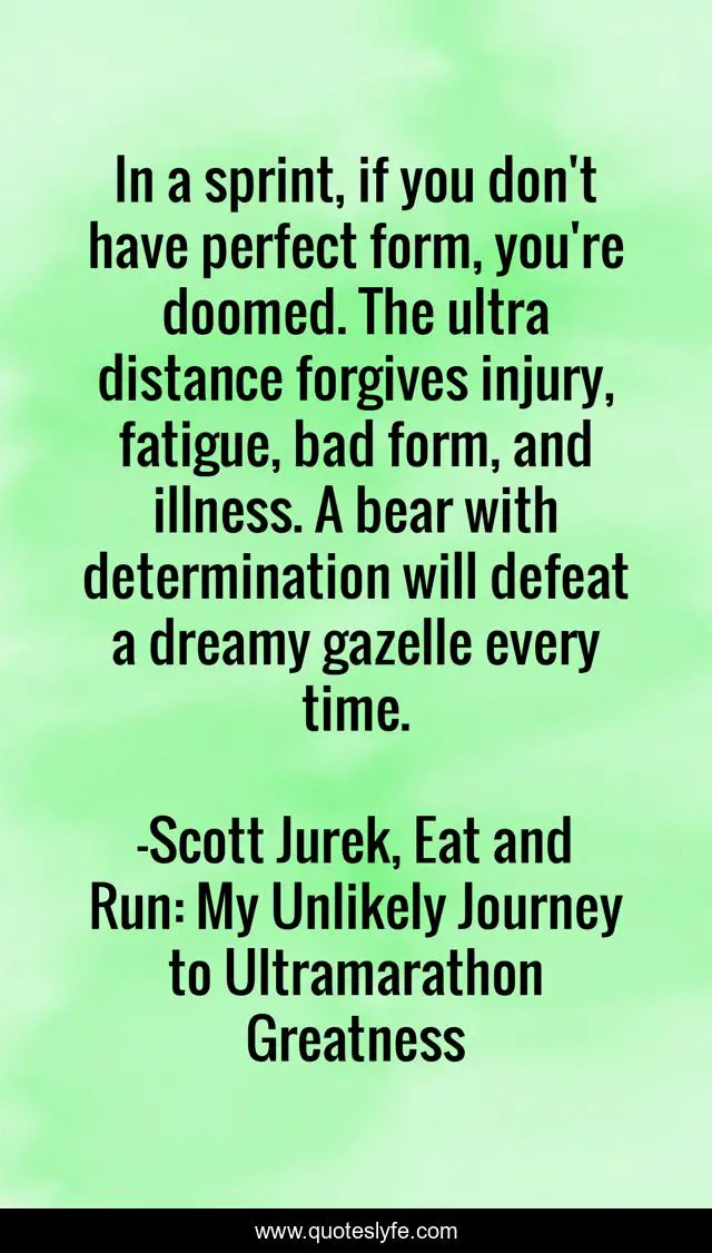 In a sprint, if you don't have perfect form, you're doomed. The ultra distance forgives injury, fatigue, bad form, and illness. A bear with determination will defeat a dreamy gazelle every time.