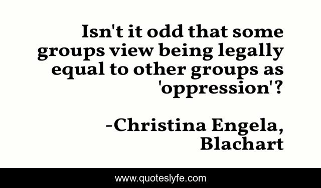 Isn't it odd that some groups view being legally equal to other groups as 'oppression'?