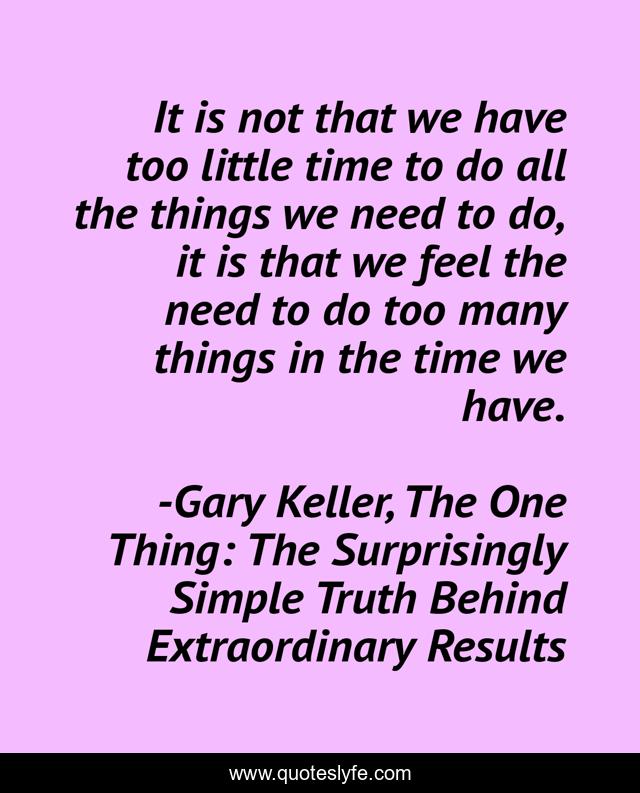 It is not that we have too little time to do all the things we need to do, it is that we feel the need to do too many things in the time we have.