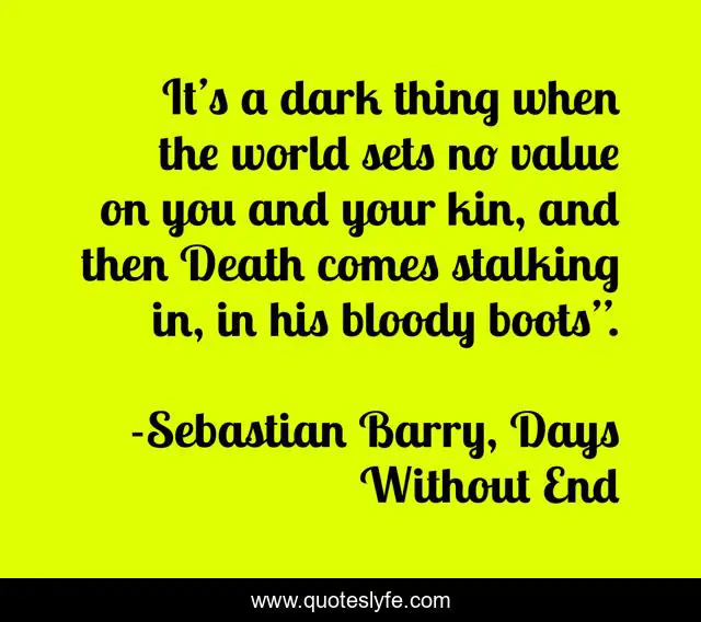It’s a dark thing when the world sets no value on you and your kin, and then Death comes stalking in, in his bloody boots”.