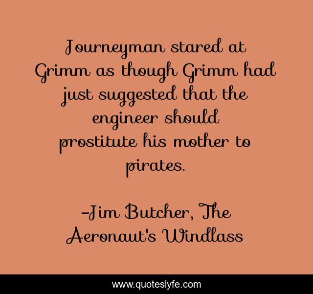 Journeyman stared at Grimm as though Grimm had just suggested that the engineer should prostitute his mother to pirates.