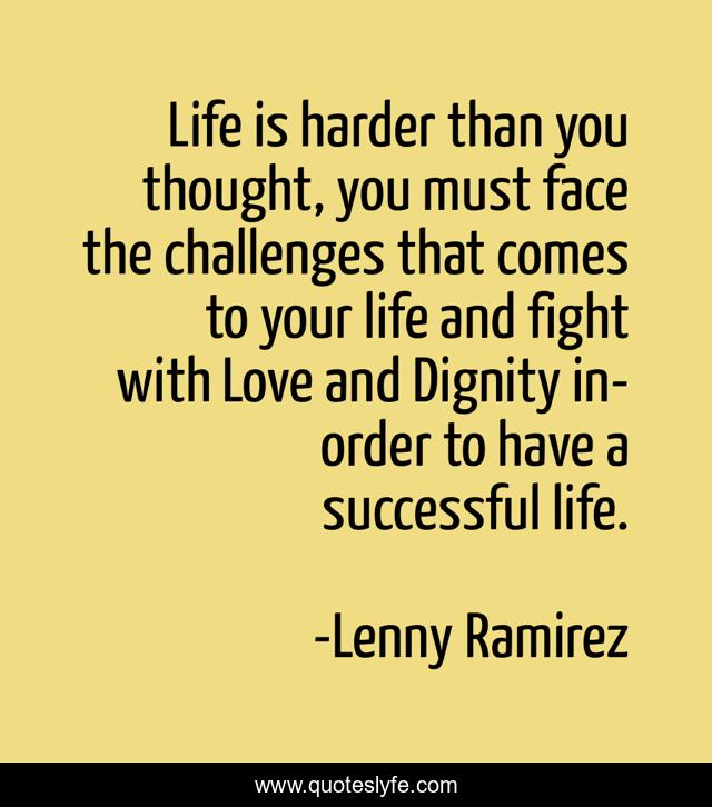 Life is harder than you thought, you must face the challenges that comes to your life and fight with Love and Dignity in-order to have a successful life.