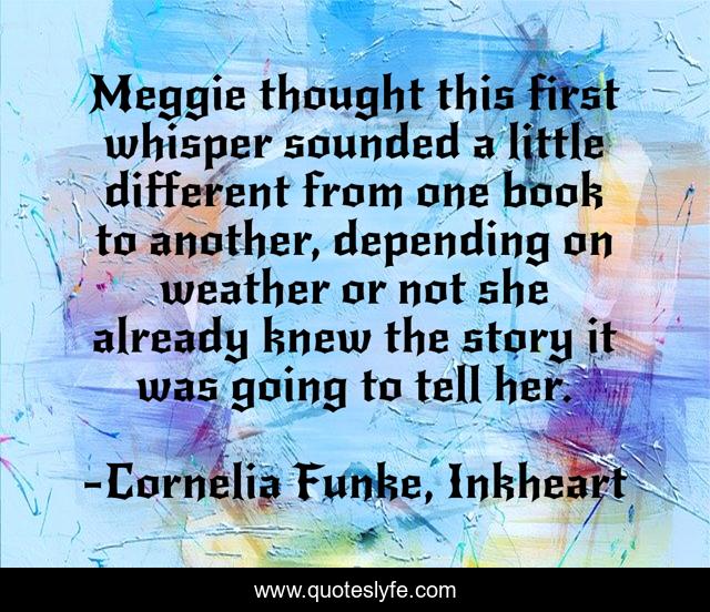 Meggie thought this first whisper sounded a little different from one book to another, depending on weather or not she already knew the story it was going to tell her.