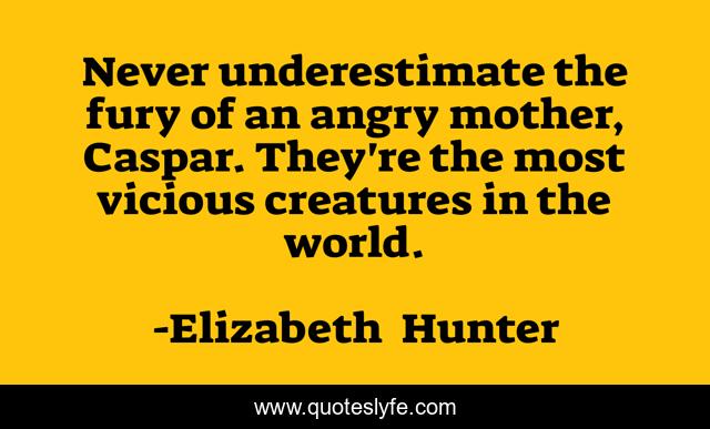 Never underestimate the fury of an angry mother, Caspar. They're the most vicious creatures in the world.