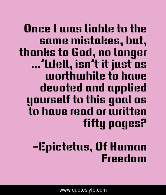 Once I was liable to the same mistakes, but, thanks to God, no longer …’Well, isn’t it just as worthwhile to have devoted and applied yourself to this goal as to have read or written fifty pages?