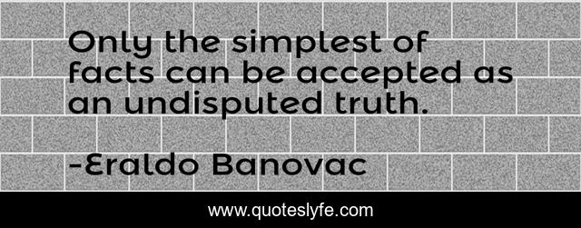Only the simplest of facts can be accepted as an undisputed truth.