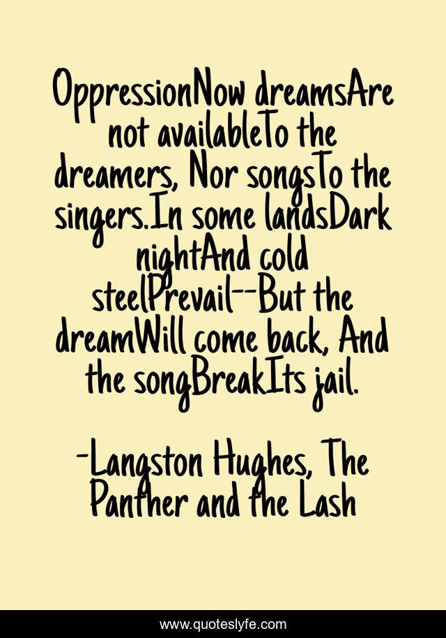 OppressionNow dreamsAre not availableTo the dreamers, Nor songsTo the singers.In some landsDark nightAnd cold steelPrevail--But the dreamWill come back, And the songBreakIts jail.