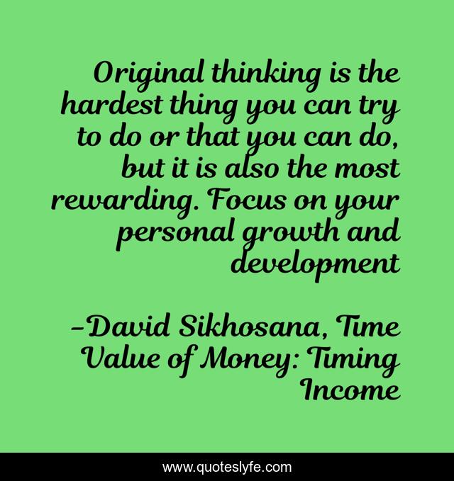 Original thinking is the hardest thing you can try to do or that you can do, but it is also the most rewarding. Focus on your personal growth and development