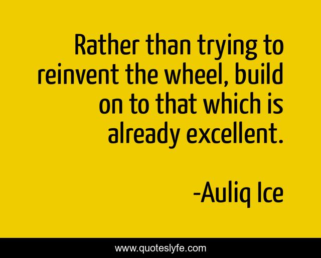 Rather than trying to reinvent the wheel, build on to that which is already excellent.