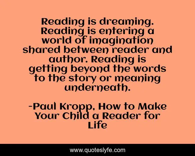 Reading is dreaming. Reading is entering a world of imagination shared between reader and author. Reading is getting beyond the words to the story or meaning underneath.