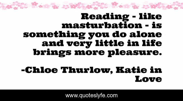 Reading - like masturbation - is something you do alone and very little in life brings more pleasure.