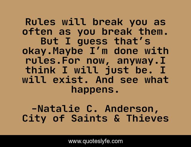 Rules will break you as often as you break them. But I guess that’s okay.Maybe I’m done with rules.For now, anyway.I think I will just be. I will exist. And see what happens.