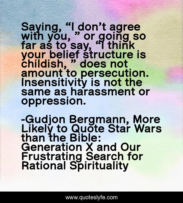 Saying, “I don’t agree with you, ” or going so far as to say, “I think your belief structure is childish, ” does not amount to persecution. Insensitivity is not the same as harassment or oppression.