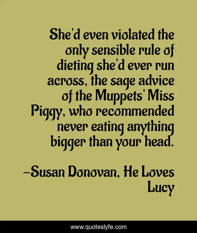 She'd even violated the only sensible rule of dieting she'd ever run across, the sage advice of the Muppets' Miss Piggy, who recommended never eating anything bigger than your head.