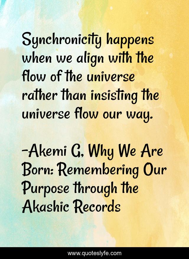 Synchronicity happens when we align with the flow of the universe rather than insisting the universe flow our way.