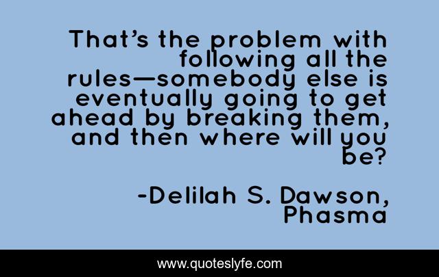 That’s the problem with following all the rules—somebody else is eventually going to get ahead by breaking them, and then where will you be?