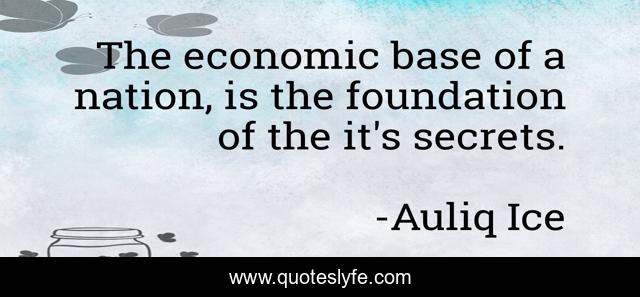 The economic base of a nation, is the foundation of the it's secrets.