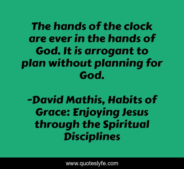 The hands of the clock are ever in the hands of God. It is arrogant to plan without planning for God.