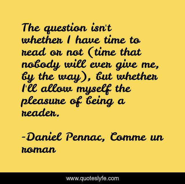 The question isn't whether I have time to read or not (time that nobody will ever give me, by the way), but whether I'll allow myself the pleasure of being a reader.