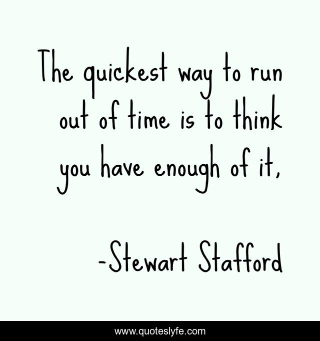 The quickest way to run out of time is to think you have enough of it, 