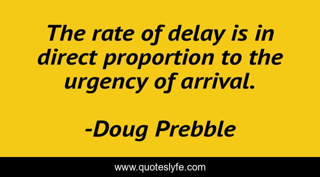 The rate of delay is in direct proportion to the urgency of arrival.
