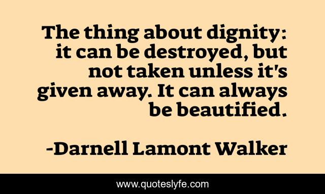 The thing about dignity: it can be destroyed, but not taken unless it's given away. It can always be beautified.