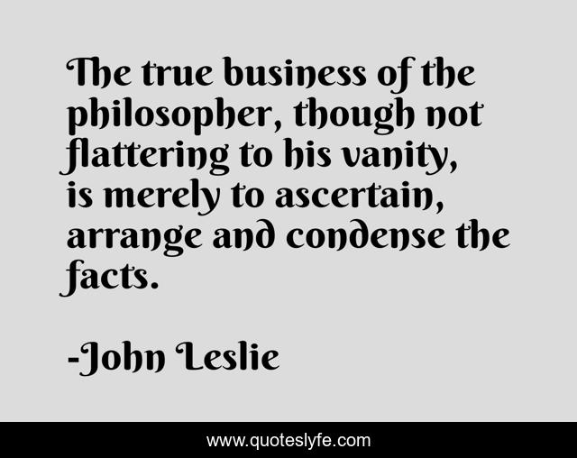 The true business of the philosopher, though not flattering to his vanity, is merely to ascertain, arrange and condense the facts.