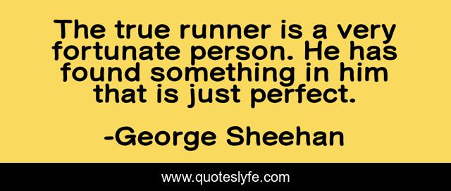 The true runner is a very fortunate person. He has found something in him that is just perfect.