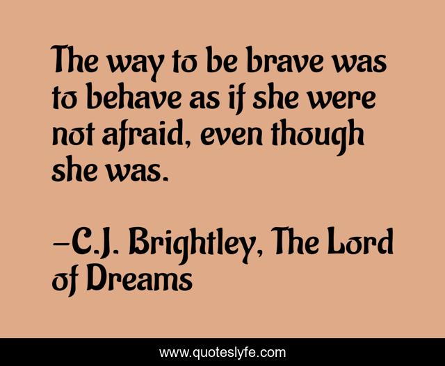 The way to be brave was to behave as if she were not afraid, even though she was.