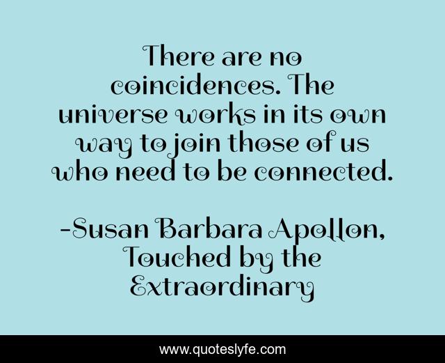 There are no coincidences. The universe works in its own way to join those of us who need to be connected.