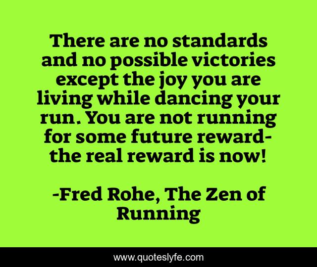 There are no standards and no possible victories except the joy you are living while dancing your run. You are not running for some future reward-the real reward is now!