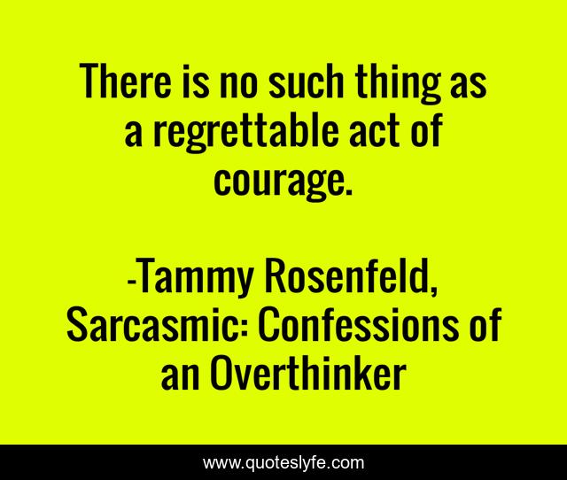 There is no such thing as a regrettable act of courage.
