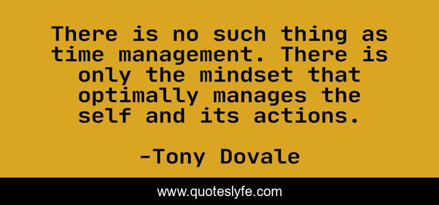 There is no such thing as time management. There is only the mindset that optimally manages the self and its actions.