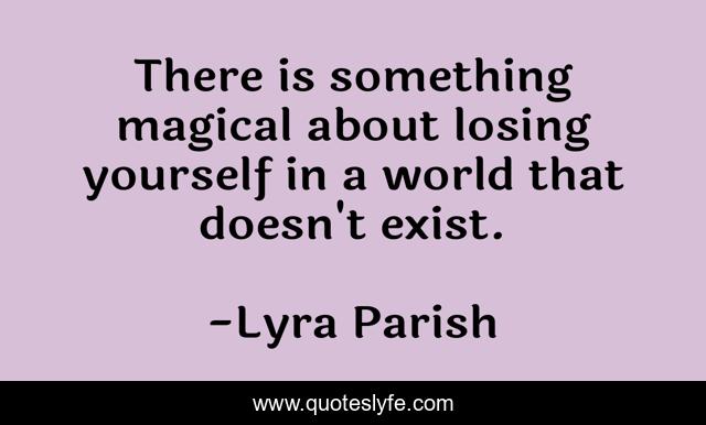 There is something magical about losing yourself in a world that doesn't exist.