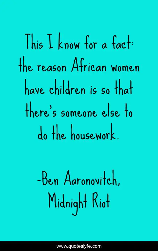 This I know for a fact: the reason African women have children is so that there's someone else to do the housework.