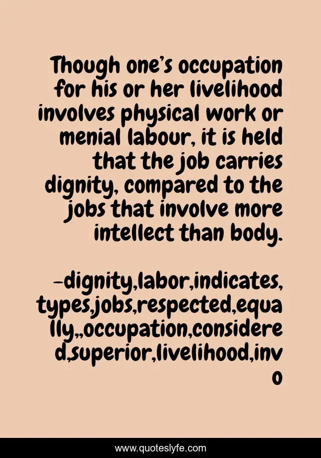 Though one’s occupation for his or her livelihood involves physical work or menial labour, it is held that the job carries dignity, compared to the jobs that involve more intellect than body.