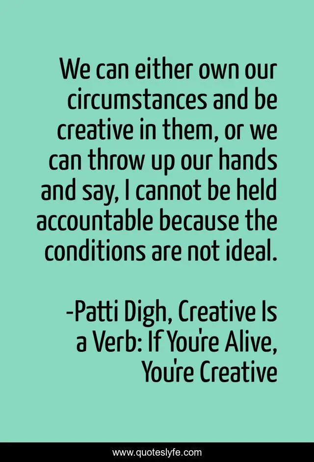 We can either own our circumstances and be creative in them, or we can throw up our hands and say, I cannot be held accountable because the conditions are not ideal.
