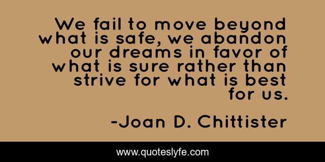We fail to move beyond what is safe, we abandon our dreams in favor of what is sure rather than strive for what is best for us.