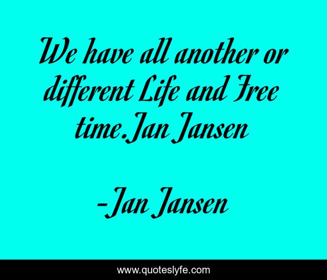 We have all another or different Life and Free time.Jan Jansen