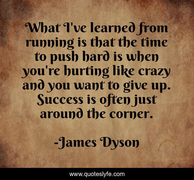 What I've learned from running is that the time to push hard is when you're hurting like crazy and you want to give up. Success is often just around the corner.